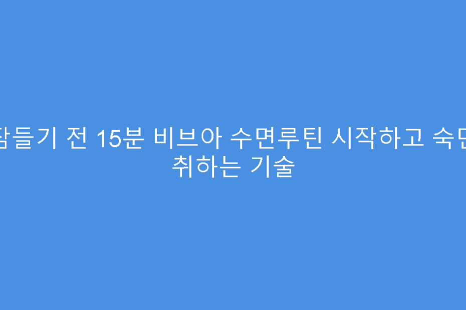잠들기 전 15분 비브아 수면루틴 시작하고 숙면 취하는 기술