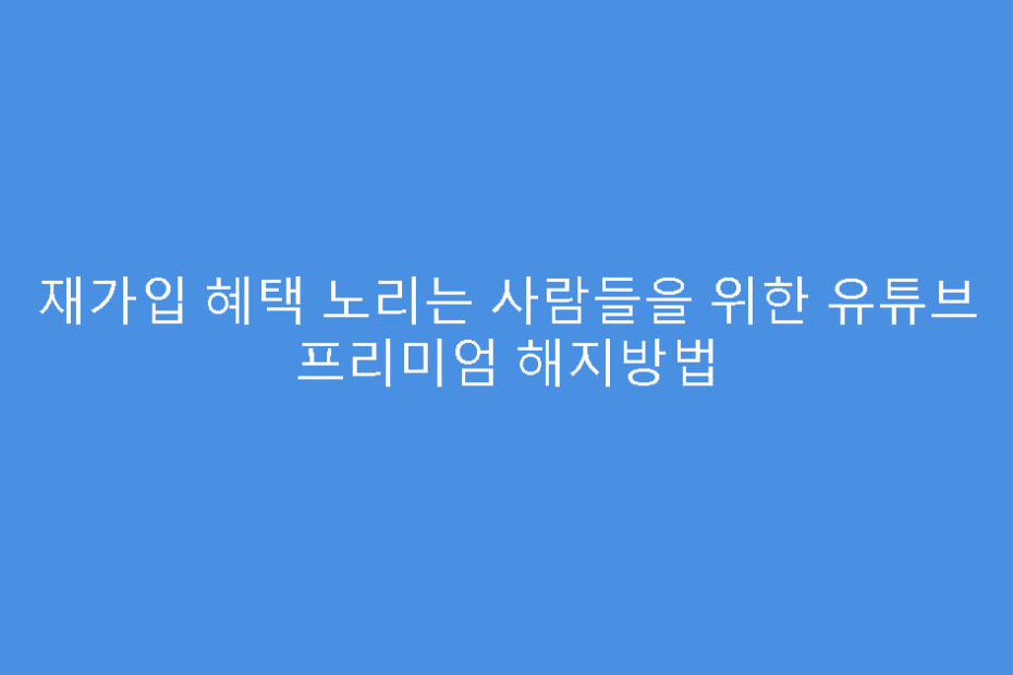 재가입 혜택 노리는 사람들을 위한 유튜브 프리미엄 해지방법