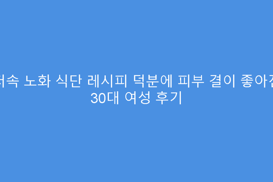 저속 노화 식단 레시피 덕분에 피부 결이 좋아진 30대 여성 후기