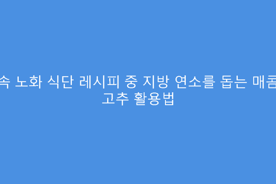 저속 노화 식단 레시피 중 지방 연소를 돕는 매콤한 고추 활용법