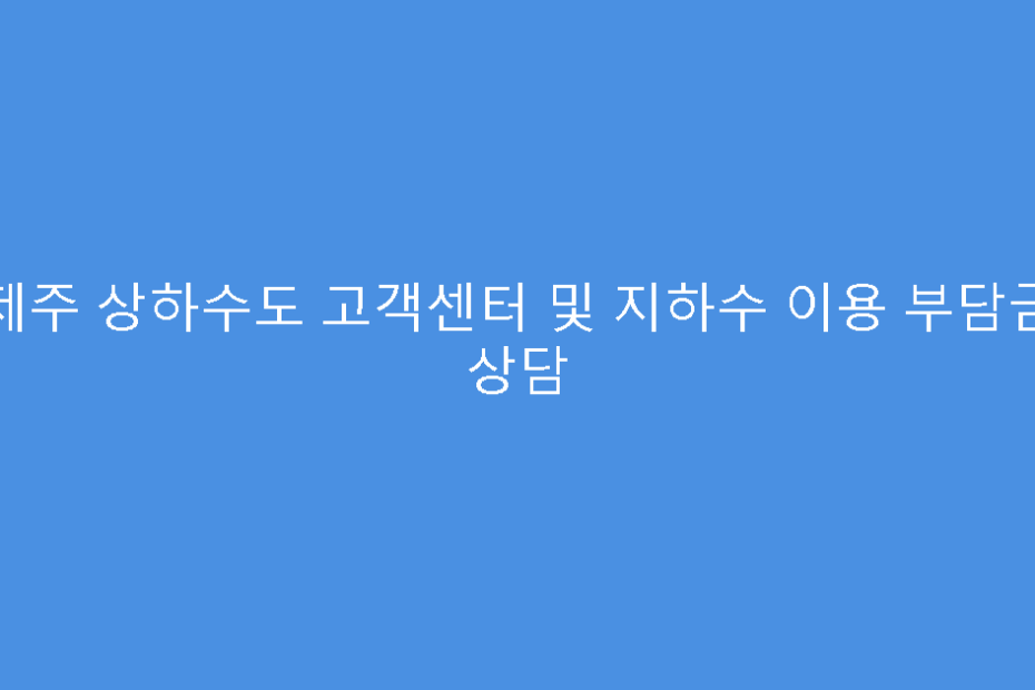 제주 상하수도 고객센터 및 지하수 이용 부담금 상담