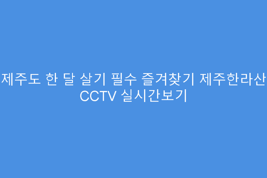 제주도 한 달 살기 필수 즐겨찾기 제주한라산 CCTV 실시간보기