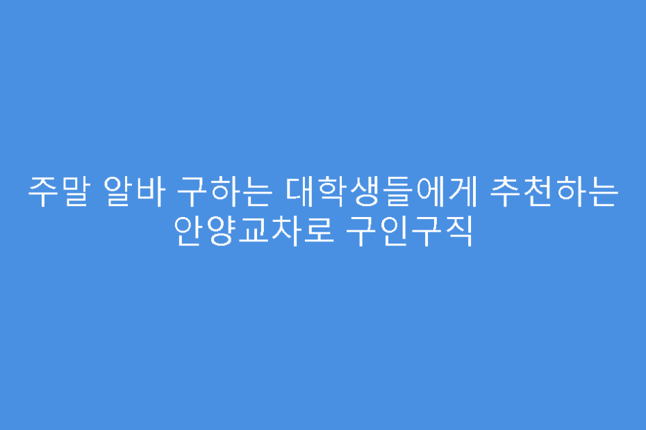 주말 알바 구하는 대학생들에게 추천하는 안양교차로 구인구직