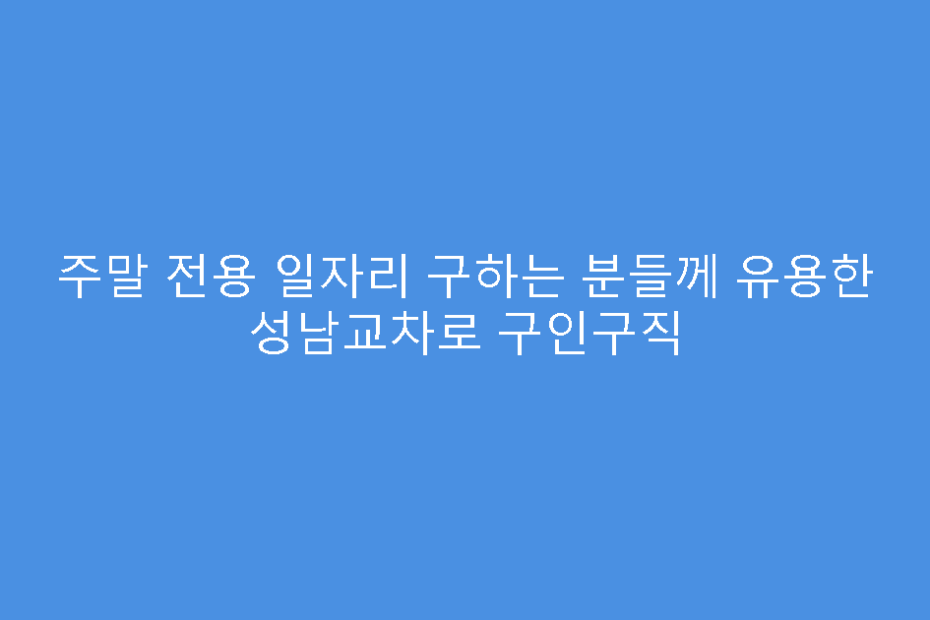 주말 전용 일자리 구하는 분들께 유용한 성남교차로 구인구직