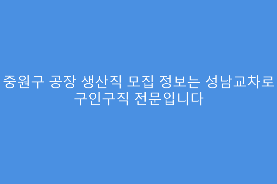 중원구 공장 생산직 모집 정보는 성남교차로 구인구직 전문입니다