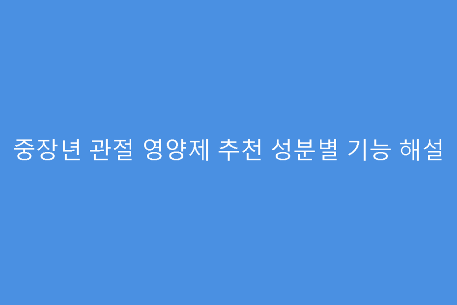 중장년 관절 영양제 추천 성분별 기능 해설
