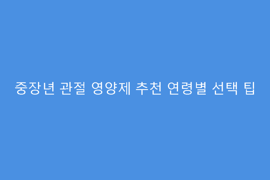 중장년 관절 영양제 추천 연령별 선택 팁