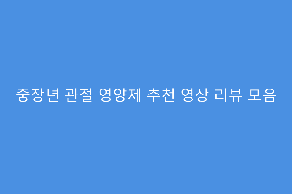 중장년 관절 영양제 추천 영상 리뷰 모음
