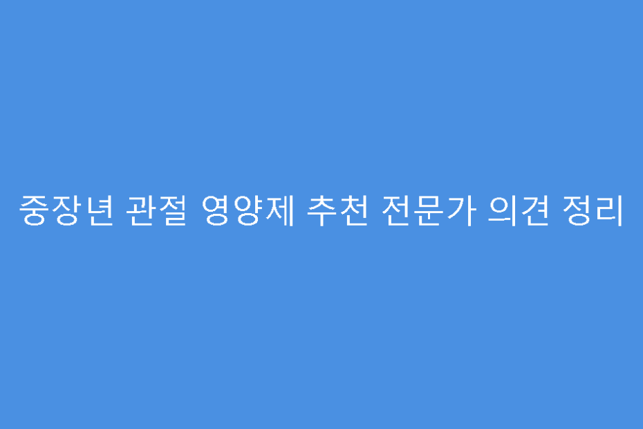 중장년 관절 영양제 추천 전문가 의견 정리