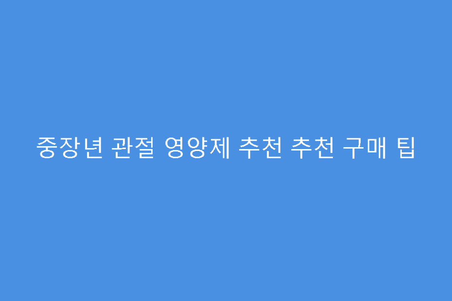 중장년 관절 영양제 추천 추천 구매 팁