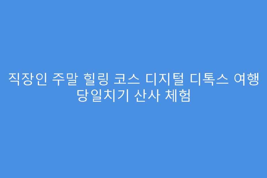 직장인 주말 힐링 코스 디지털 디톡스 여행 당일치기 산사 체험