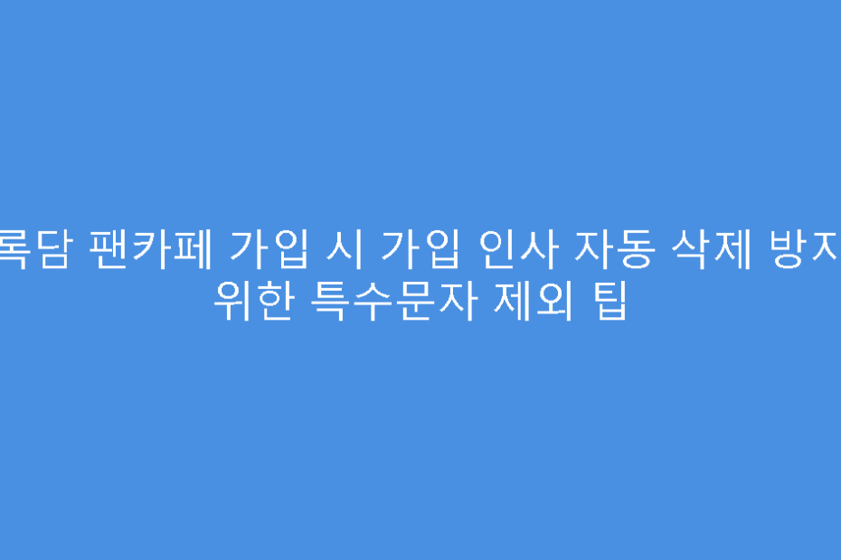 천록담 팬카페 가입 시 가입 인사 자동 삭제 방지를 위한 특수문자 제외 팁