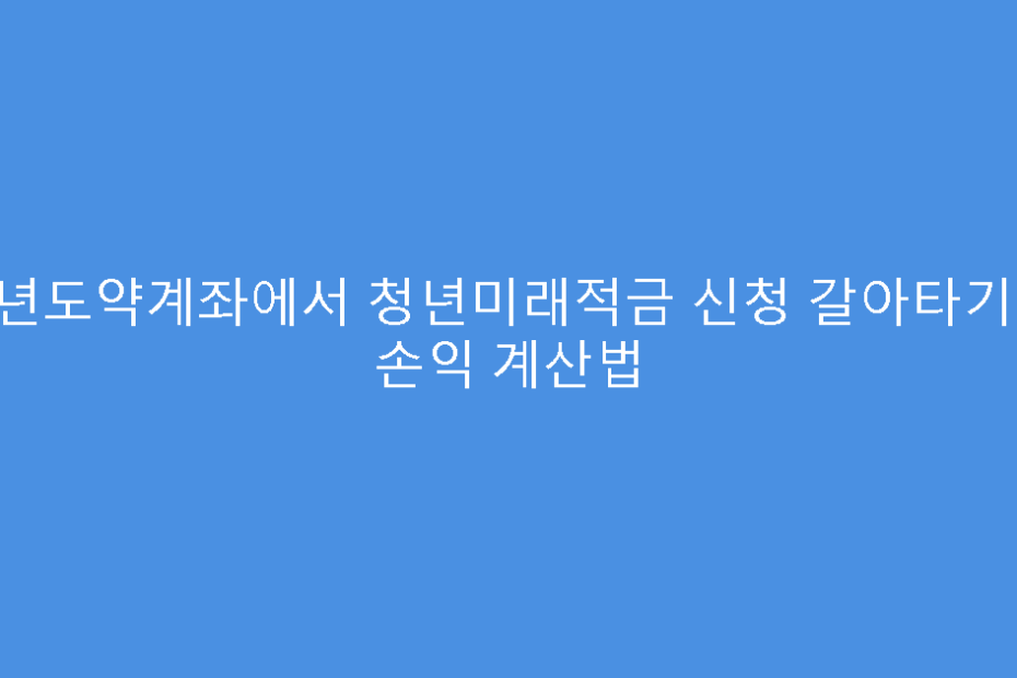 청년도약계좌에서 청년미래적금 신청 갈아타기 시 손익 계산법