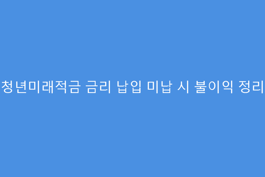 청년미래적금 금리 납입 미납 시 불이익 정리