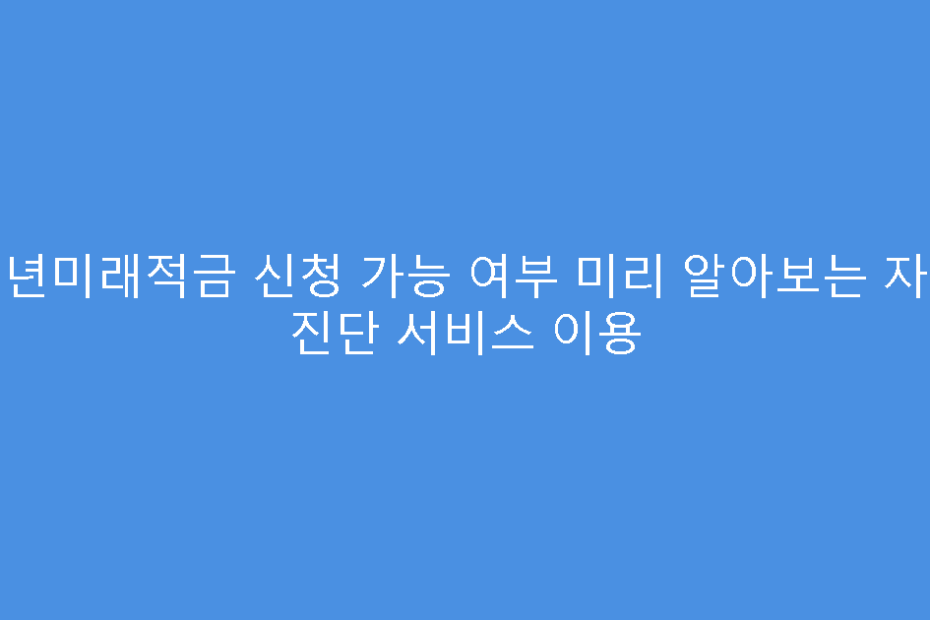 청년미래적금 신청 가능 여부 미리 알아보는 자가 진단 서비스 이용