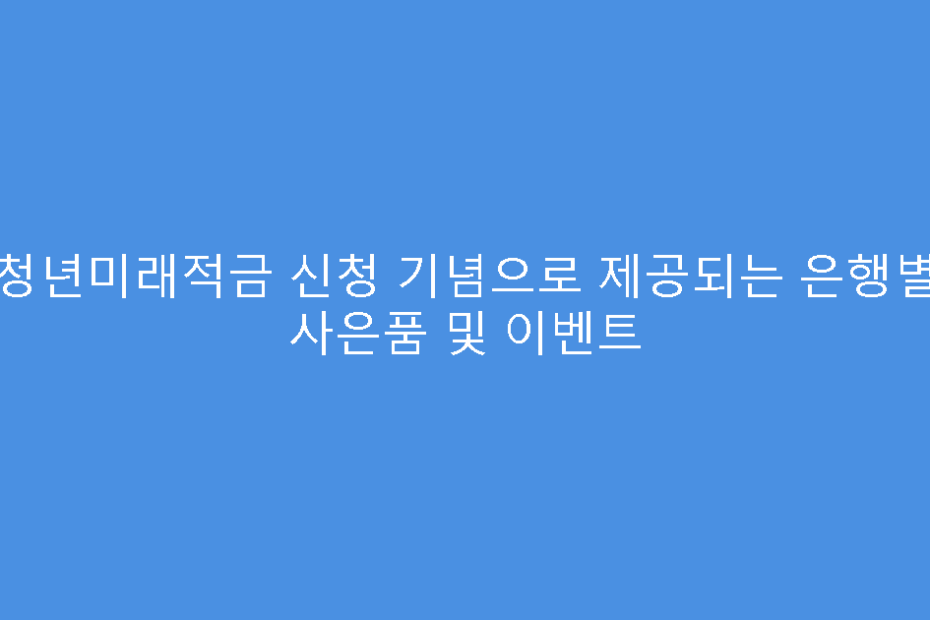 청년미래적금 신청 기념으로 제공되는 은행별 사은품 및 이벤트