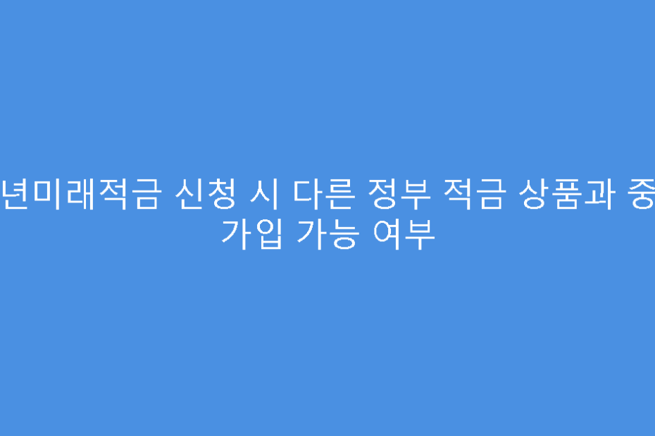 청년미래적금 신청 시 다른 정부 적금 상품과 중복 가입 가능 여부