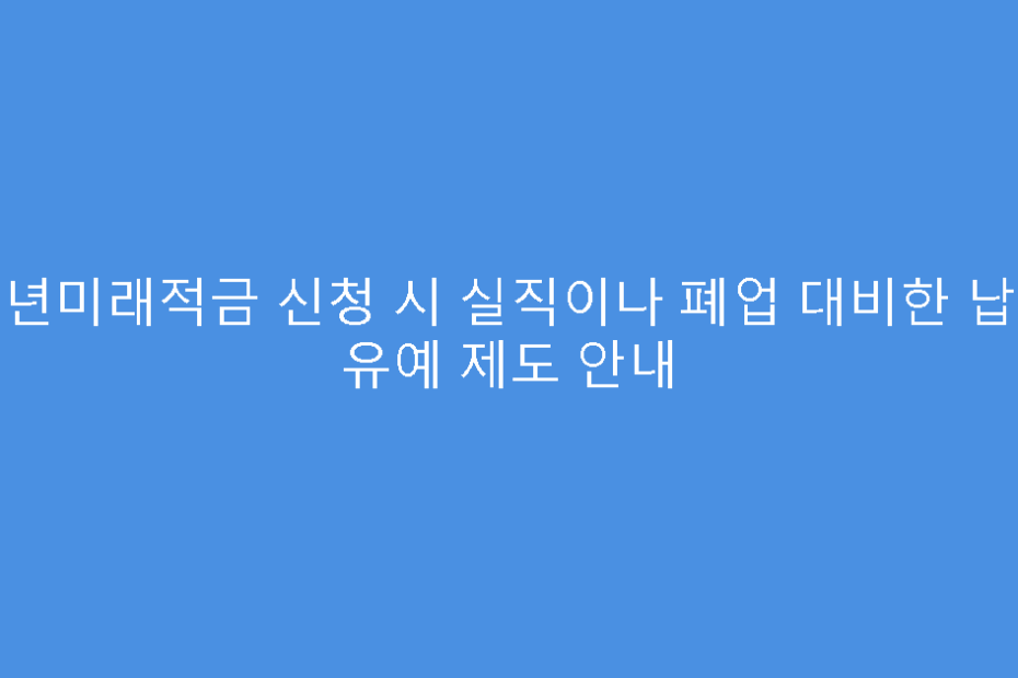 청년미래적금 신청 시 실직이나 폐업 대비한 납입 유예 제도 안내