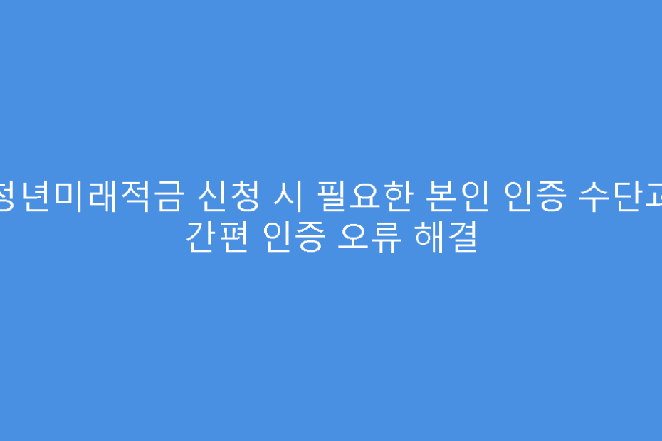 청년미래적금 신청 시 필요한 본인 인증 수단과 간편 인증 오류 해결