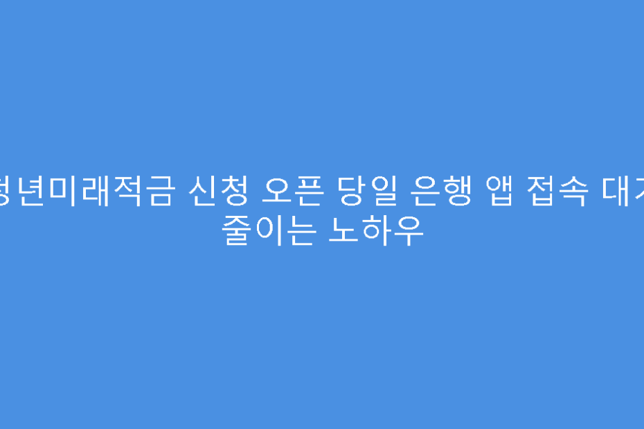 청년미래적금 신청 오픈 당일 은행 앱 접속 대기 줄이는 노하우