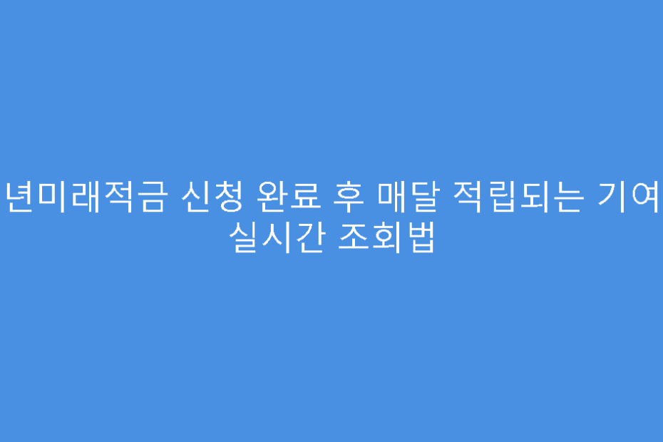 청년미래적금 신청 완료 후 매달 적립되는 기여금 실시간 조회법