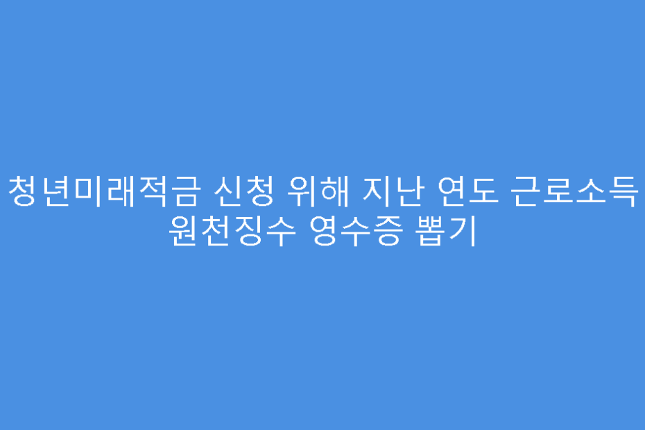 청년미래적금 신청 위해 지난 연도 근로소득 원천징수 영수증 뽑기