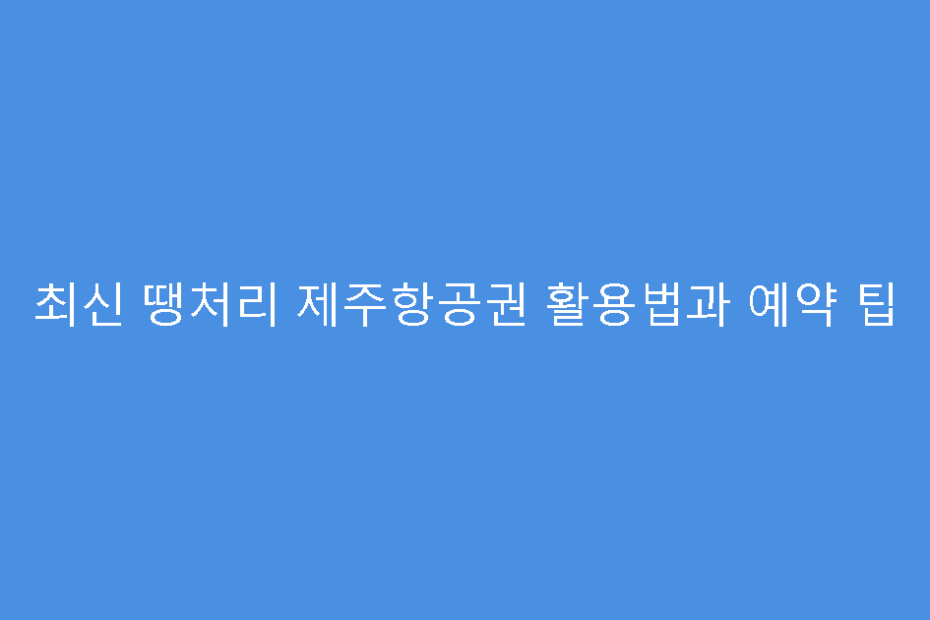 최신 땡처리 제주항공권 활용법과 예약 팁