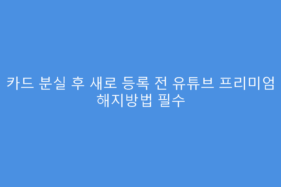 카드 분실 후 새로 등록 전 유튜브 프리미엄 해지방법 필수