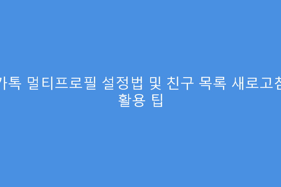 카톡 멀티프로필 설정법 및 친구 목록 새로고침 활용 팁