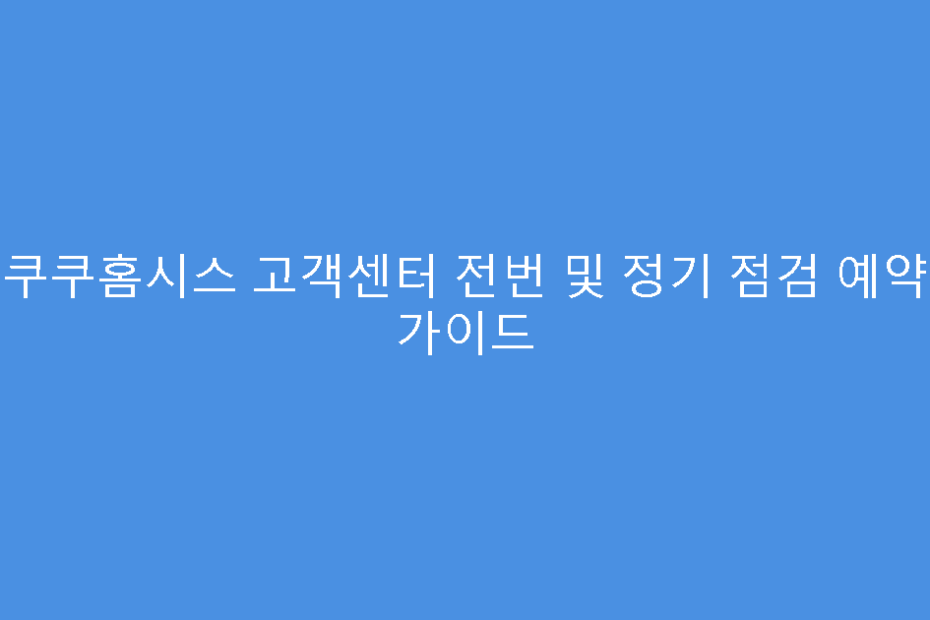 쿠쿠홈시스 고객센터 전번 및 정기 점검 예약 가이드