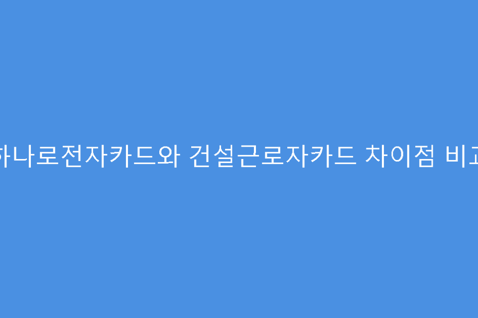 하나로전자카드와 건설근로자카드 차이점 비교