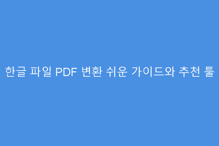 한글 파일 PDF 변환 쉬운 가이드와 추천 툴
