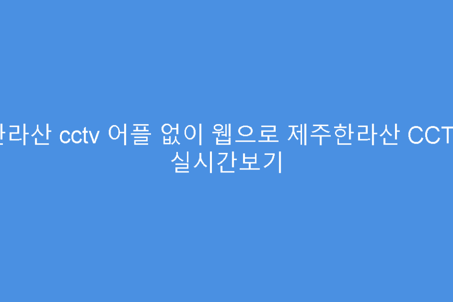 한라산 cctv 어플 없이 웹으로 제주한라산 CCTV 실시간보기