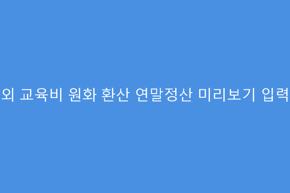 해외 교육비 원화 환산 연말정산 미리보기 입력법
