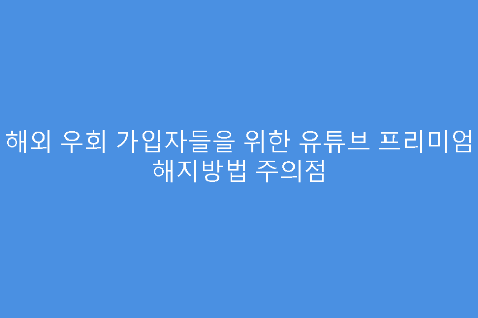 해외 우회 가입자들을 위한 유튜브 프리미엄 해지방법 주의점