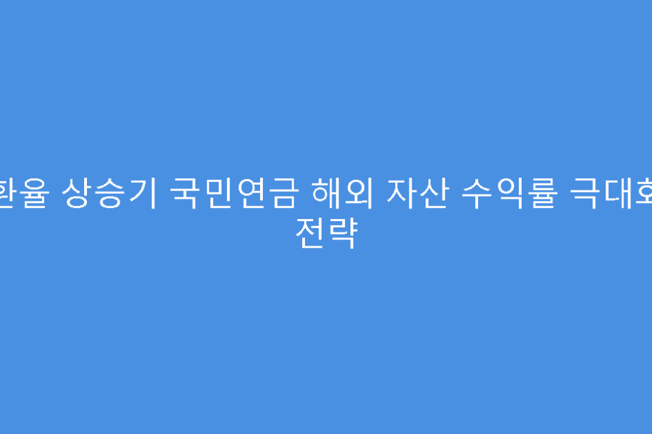 환율 상승기 국민연금 해외 자산 수익률 극대화 전략