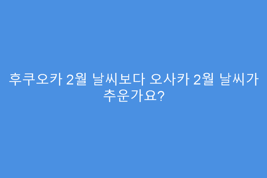 후쿠오카 2월 날씨보다 오사카 2월 날씨가 추운가요?