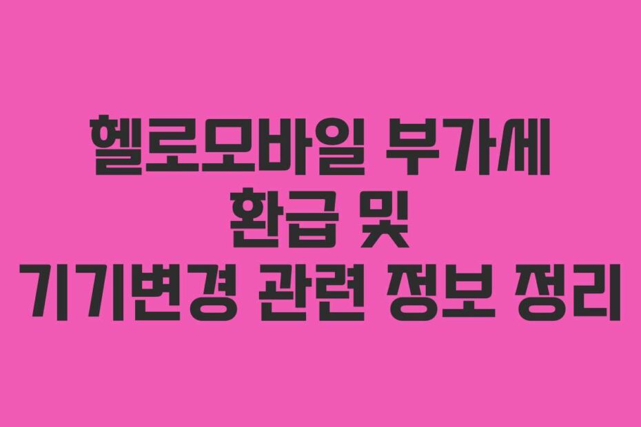 헬로모바일 부가세 환급 및 기기변경 관련 정보 정리