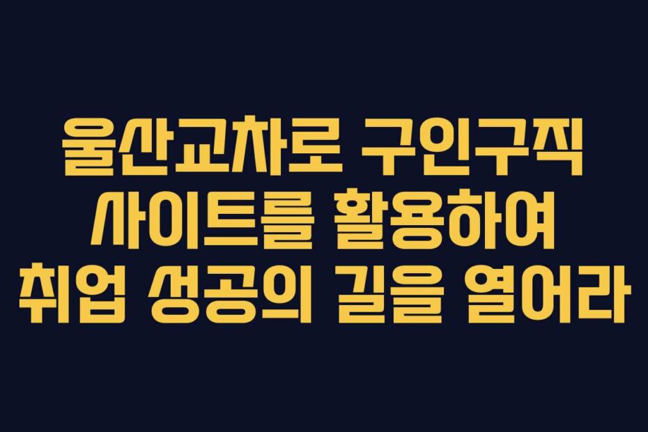 울산교차로 구인구직 사이트를 활용하여 취업 성공의 길을 열어라