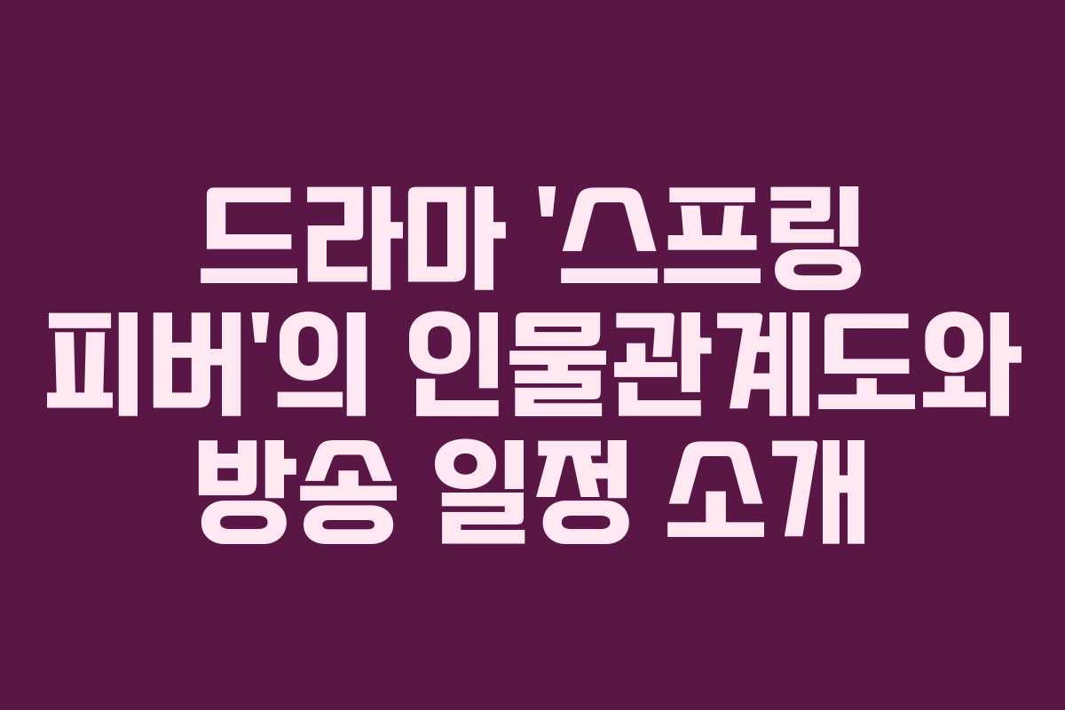 드라마 '스프링 피버'의 인물관계도와 방송 일정 소개