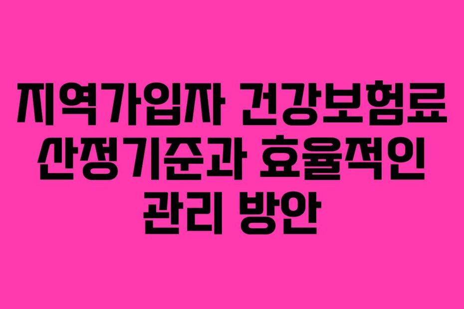 지역가입자 건강보험료 산정기준과 효율적인 관리 방안