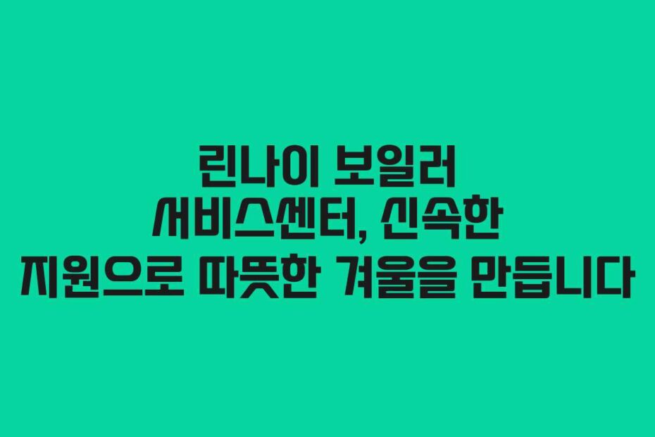린나이 보일러 서비스센터, 신속한 지원으로 따뜻한 겨울을 만듭니다
