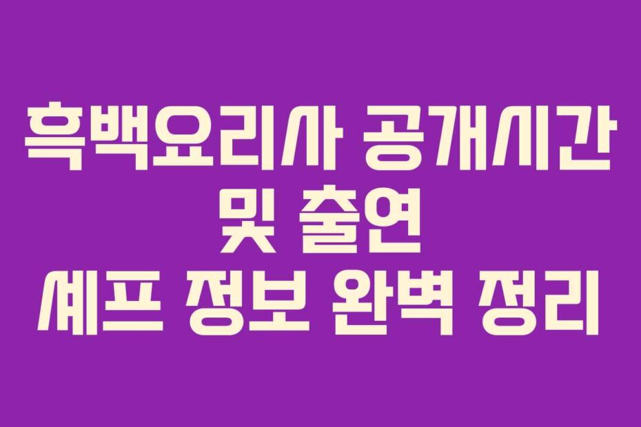 흑백요리사 공개시간 및 출연 셰프 정보 완벽 정리 흑백요리사 공개시간 및 출연 셰프 정보 완벽 정리