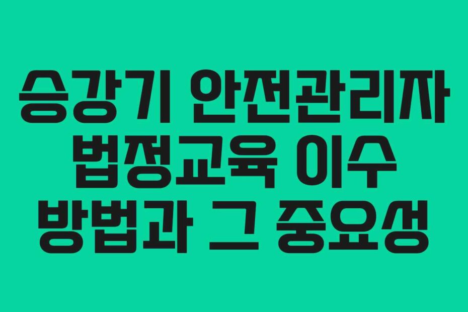 승강기 안전관리자 법정교육 이수 방법과 그 중요성