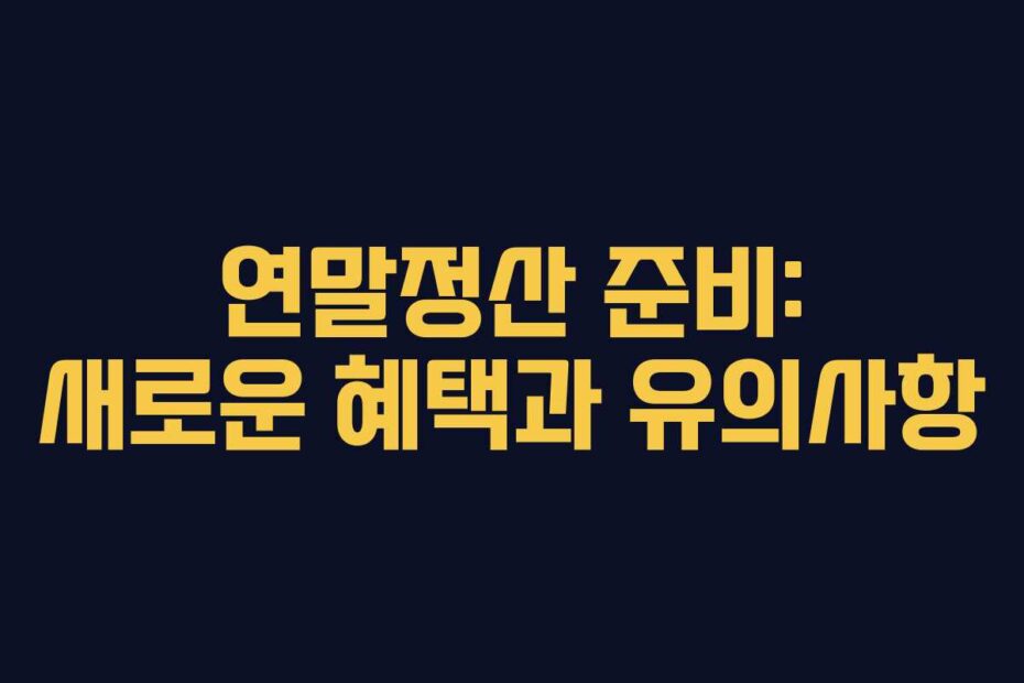 연말정산 준비: 새로운 혜택과 유의사항