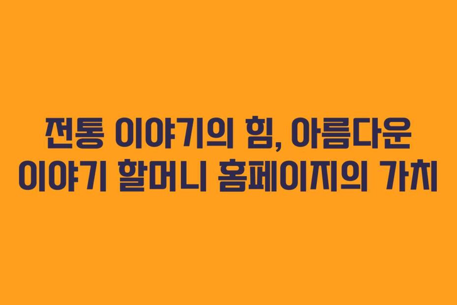 전통 이야기의 힘, 아름다운 이야기 할머니 홈페이지의 가치