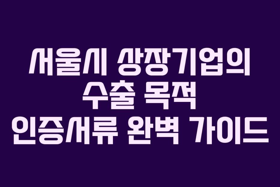 서울시 상장기업의 수출 목적 인증서류 완벽 가이드