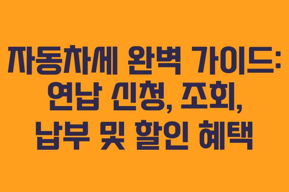 자동차세 완벽 가이드: 연납 신청, 조회, 납부 및 할인 혜택