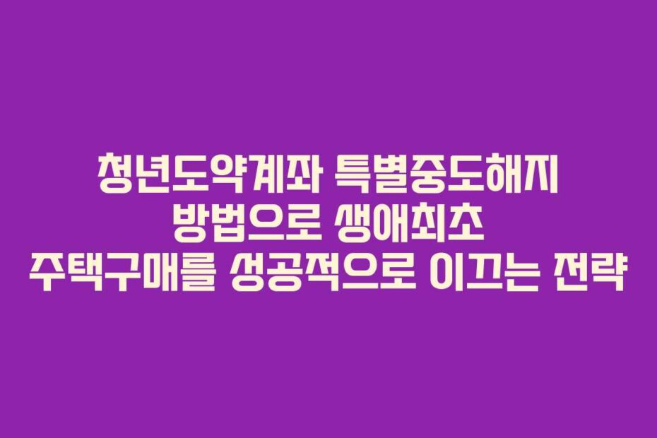 청년도약계좌 특별중도해지 방법으로 생애최초 주택구매를 성공적으로 이끄는 전략