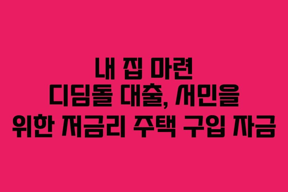 내 집 마련 디딤돌 대출, 서민을 위한 저금리 주택 구입 자금